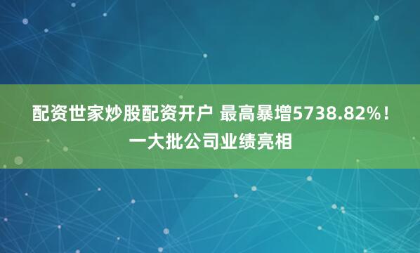 配资世家炒股配资开户 最高暴增5738.82%！一大批公司业绩亮相