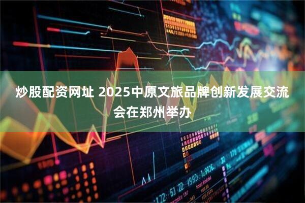 炒股配资网址 2025中原文旅品牌创新发展交流会在郑州举办