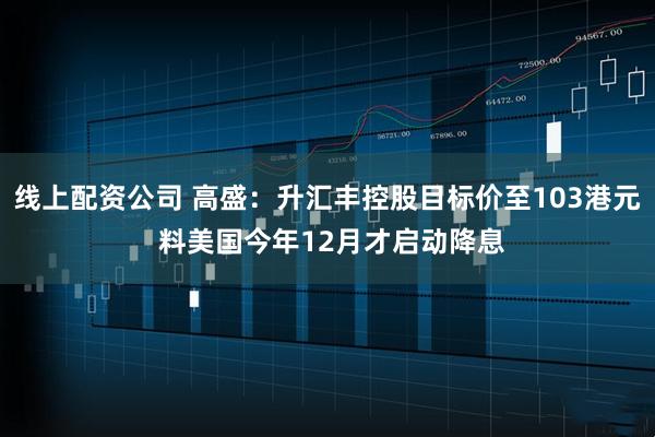 线上配资公司 高盛：升汇丰控股目标价至103港元 料美国今年12月才启动降息