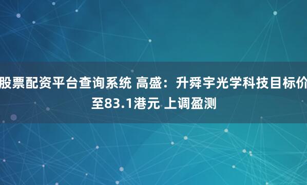 股票配资平台查询系统 高盛：升舜宇光学科技目标价至83.1港元 上调盈测