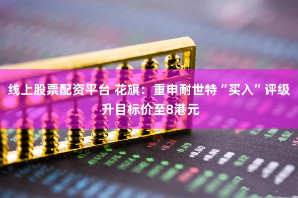 线上股票配资平台 花旗：重申耐世特“买入”评级 升目标价至8港元