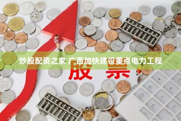 炒股配资之家 广西加快建设重点电力工程