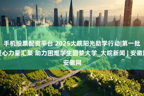 手机股票配资平台 2025大皖阳光助学行动|第一批爱心力量汇聚 助力困难学生圆梦大学_大皖新闻 | 安徽网