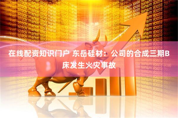 在线配资知识门户 东岳硅材：公司的合成三期B床发生火灾事故