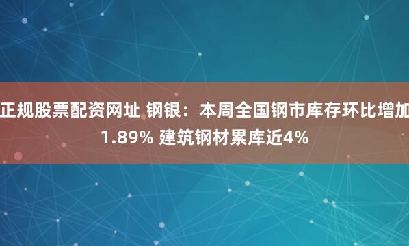 正规股票配资网址 钢银：本周全国钢市库存环比增加1.89% 建筑钢材累库近4%