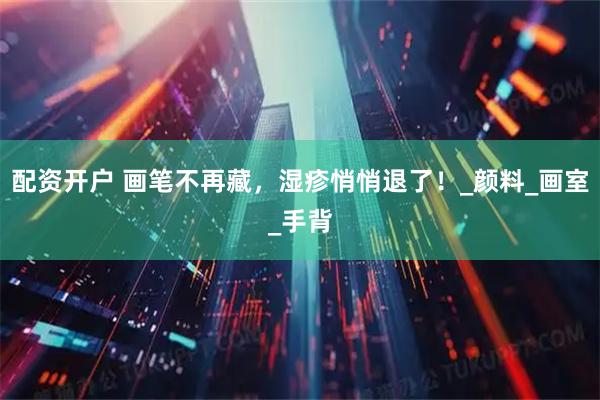 配资开户 画笔不再藏，湿疹悄悄退了！_颜料_画室_手背