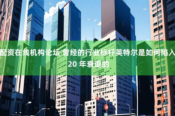 配资在线机构论坛 曾经的行业标杆英特尔是如何陷入 20 年衰退的