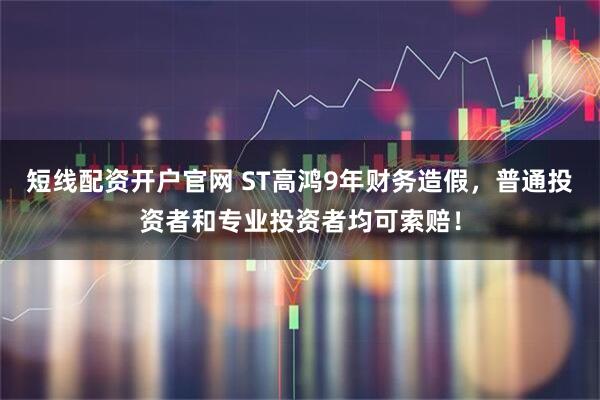 短线配资开户官网 ST高鸿9年财务造假，普通投资者和专业投资者均可索赔！