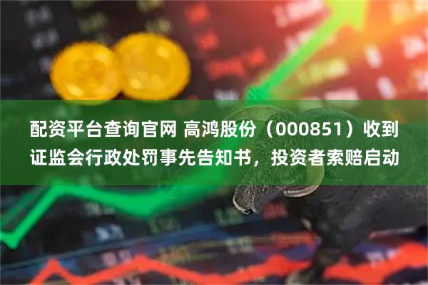 配资平台查询官网 高鸿股份（000851）收到证监会行政处罚事先告知书，投资者索赔启动