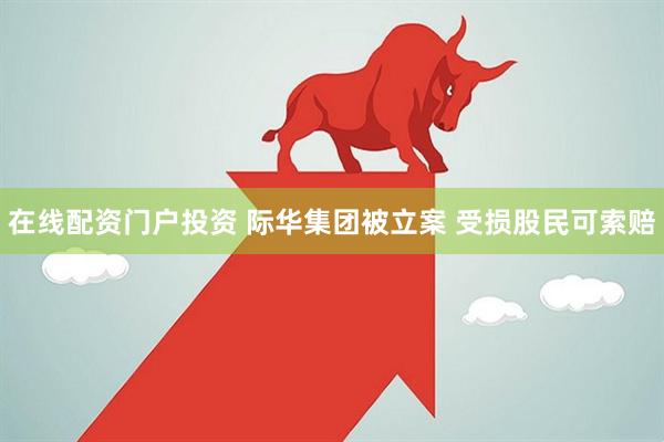 在线配资门户投资 际华集团被立案 受损股民可索赔