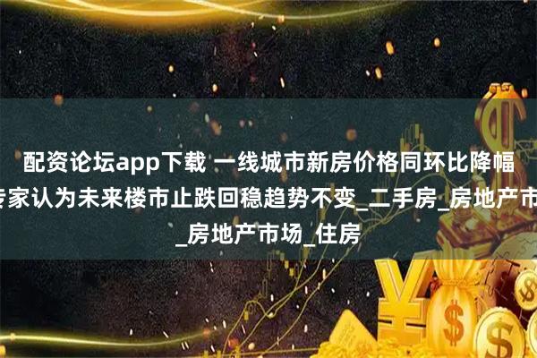 配资论坛app下载 一线城市新房价格同环比降幅收窄，专家认为未来楼市止跌回稳趋势不变_二手房_房地产市场_住房