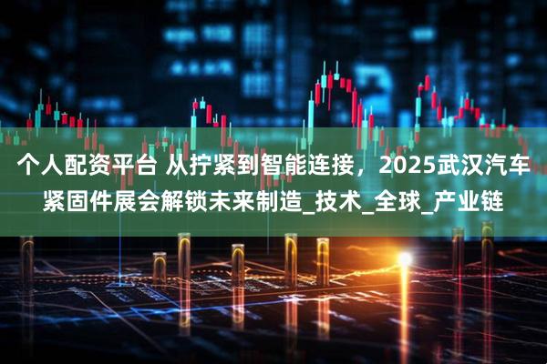 个人配资平台 从拧紧到智能连接，2025武汉汽车紧固件展会解锁未来制造_技术_全球_产业链