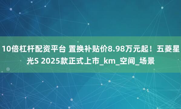 10倍杠杆配资平台 置换补贴价8.98万元起！五菱星光S 2025款正式上市_km_空间_场景