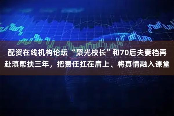 配资在线机构论坛 “聚光校长”和70后夫妻档再赴滇帮扶三年，把责任扛在肩上、将真情融入课堂
