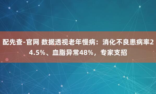 配先查-官网 数据透视老年慢病：消化不良患病率24.5%、血脂异常48%，专家支招