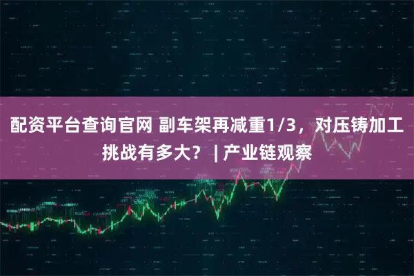 配资平台查询官网 副车架再减重1/3，对压铸加工挑战有多大？ | 产业链观察