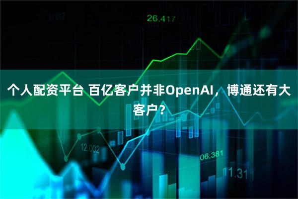 个人配资平台 百亿客户并非OpenAI，博通还有大客户？