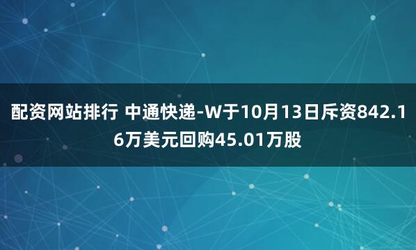 配资网站排行 中通快递-W于10月13日斥资842.16万美元回购45.01万股