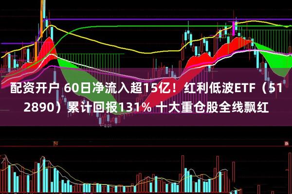 配资开户 60日净流入超15亿！红利低波ETF（512890）累计回报131% 十大重仓股全线飘红