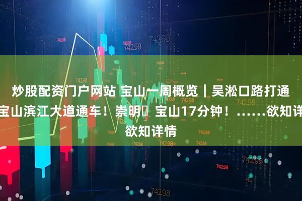 炒股配资门户网站 宝山一周概览｜吴淞口路打通，宝山滨江大道通车！崇明⇋宝山17分钟！……欲知详情